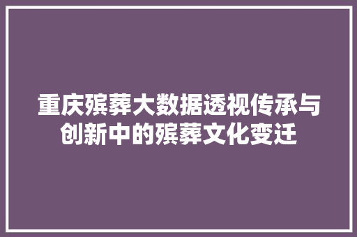 重庆殡葬大数据透视传承与创新中的殡葬文化变迁