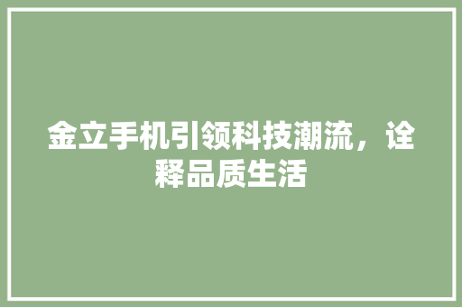 金立手机引领科技潮流，诠释品质生活