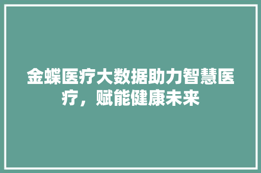 金蝶医疗大数据助力智慧医疗，赋能健康未来
