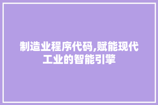 制造业程序代码,赋能现代工业的智能引擎 后端技术