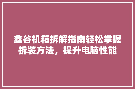 鑫谷机箱拆解指南轻松掌握拆装方法，提升电脑性能