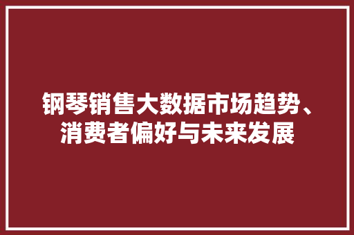 钢琴销售大数据市场趋势、消费者偏好与未来发展