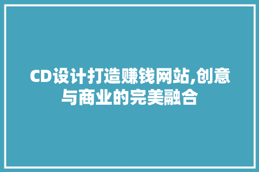 CD设计打造赚钱网站,创意与商业的完美融合