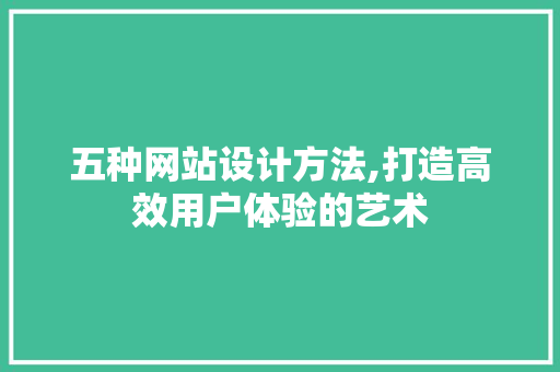 五种网站设计方法,打造高效用户体验的艺术 网站建设