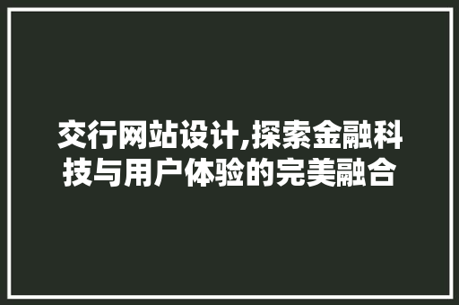 交行网站设计,探索金融科技与用户体验的完美融合