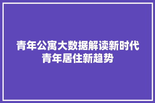 青年公寓大数据解读新时代青年居住新趋势