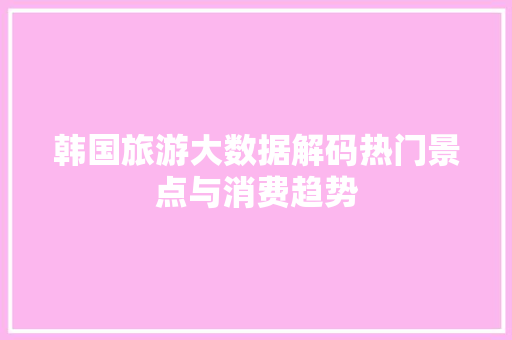 韩国旅游大数据解码热门景点与消费趋势