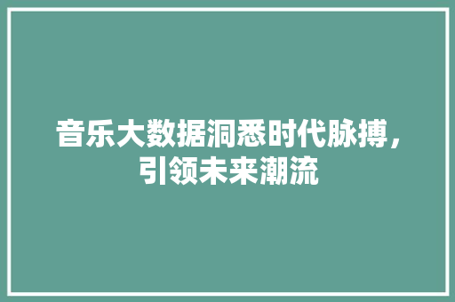 音乐大数据洞悉时代脉搏，引领未来潮流