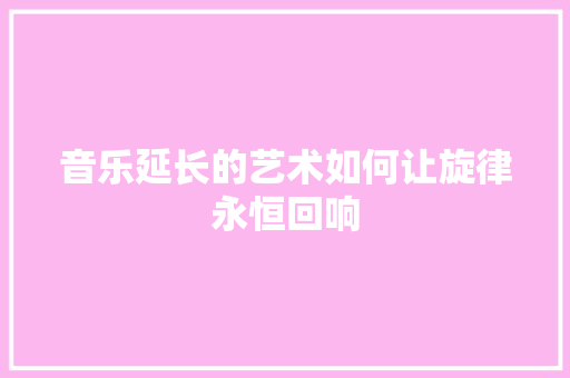音乐延长的艺术如何让旋律永恒回响