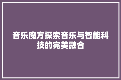 音乐魔方探索音乐与智能科技的完美融合