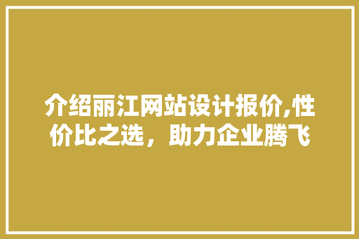 介绍丽江网站设计报价,性价比之选，助力企业腾飞