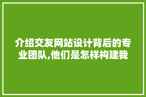 介绍交友网站设计背后的专业团队,他们是怎样构建我们的情感桥梁 前端技术