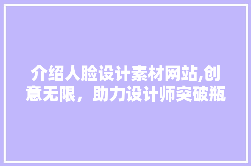 介绍人脸设计素材网站,创意无限，助力设计师突破瓶颈