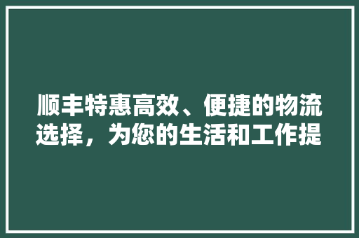 顺丰特惠高效、便捷的物流选择，为您的生活和工作提速