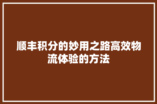 顺丰积分的妙用之路高效物流体验的方法