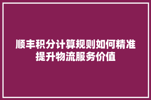 顺丰积分计算规则如何精准提升物流服务价值