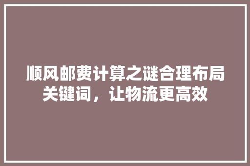 顺风邮费计算之谜合理布局关键词，让物流更高效