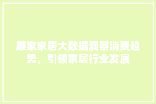 顾家家居大数据洞察消费趋势，引领家居行业发展