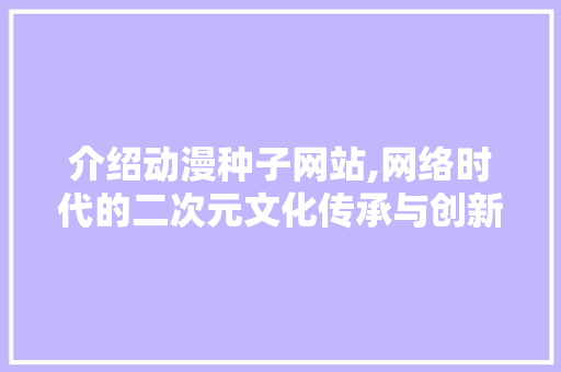 介绍动漫种子网站,网络时代的二次元文化传承与创新