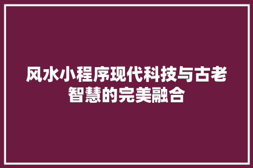 风水小程序现代科技与古老智慧的完美融合