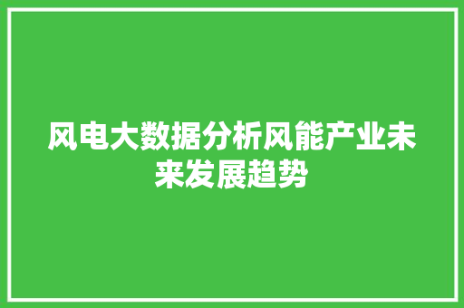 风电大数据分析风能产业未来发展趋势