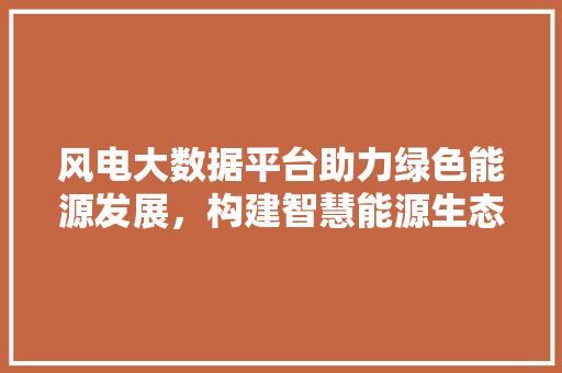 风电大数据平台助力绿色能源发展，构建智慧能源生态