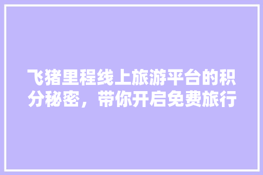 飞猪里程线上旅游平台的积分秘密，带你开启免费旅行之旅