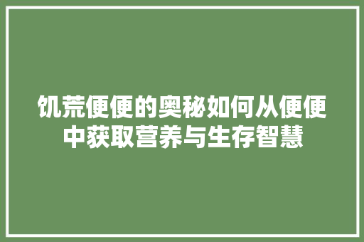 饥荒便便的奥秘如何从便便中获取营养与生存智慧