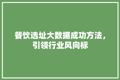 餐饮选址大数据成功方法，引领行业风向标