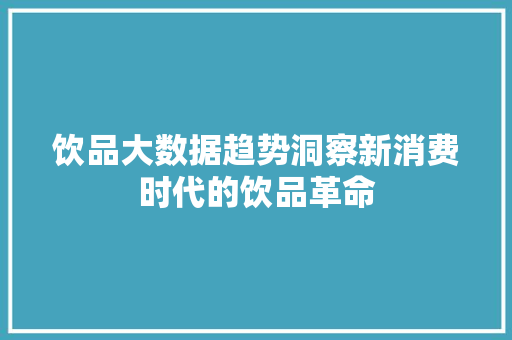 饮品大数据趋势洞察新消费时代的饮品革命
