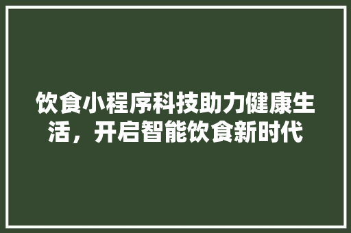 饮食小程序科技助力健康生活，开启智能饮食新时代