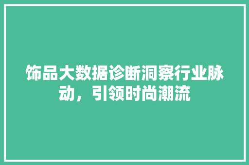 饰品大数据诊断洞察行业脉动，引领时尚潮流