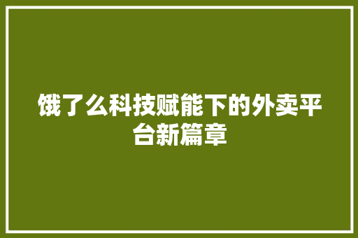 饿了么科技赋能下的外卖平台新篇章