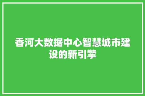 香河大数据中心智慧城市建设的新引擎