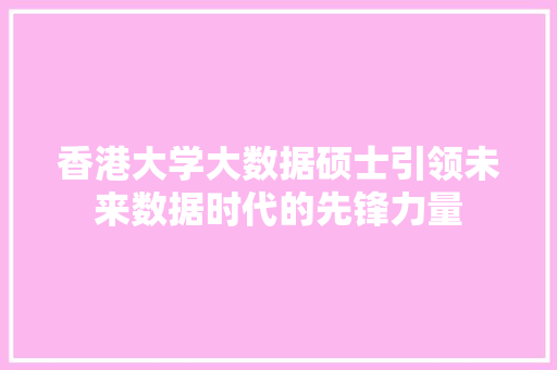香港大学大数据硕士引领未来数据时代的先锋力量