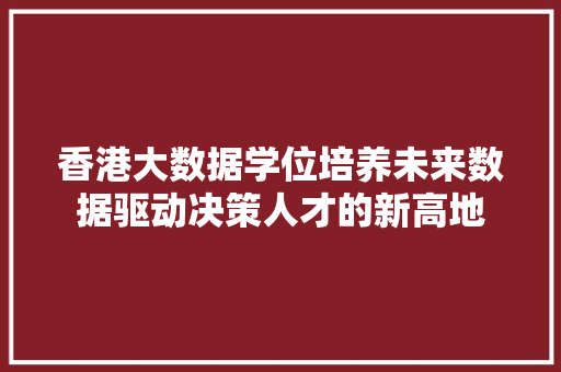 香港大数据学位培养未来数据驱动决策人才的新高地