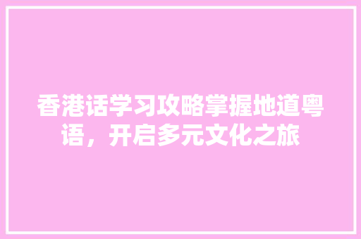 香港话学习攻略掌握地道粤语，开启多元文化之旅