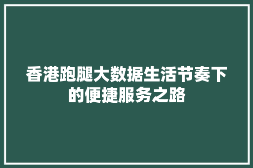 香港跑腿大数据生活节奏下的便捷服务之路