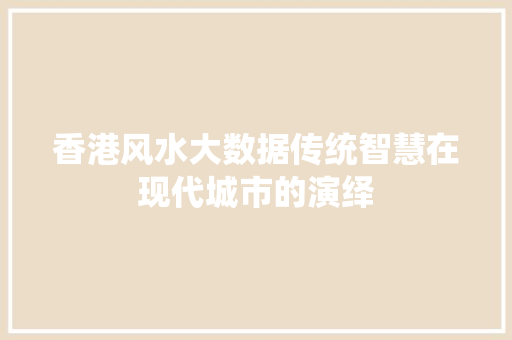 香港风水大数据传统智慧在现代城市的演绎