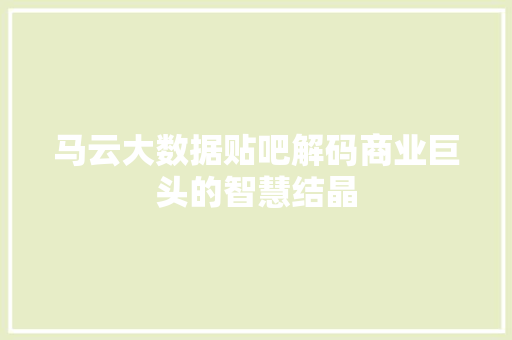 马云大数据贴吧解码商业巨头的智慧结晶