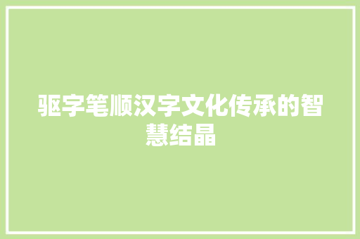 驱字笔顺汉字文化传承的智慧结晶
