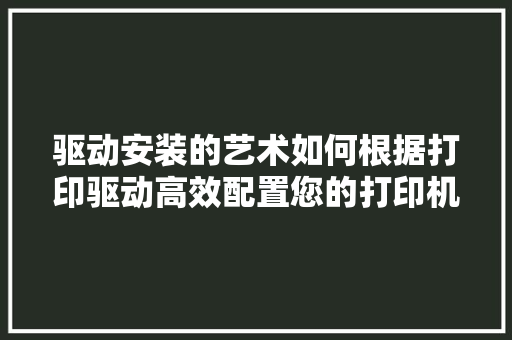驱动安装的艺术如何根据打印驱动高效配置您的打印机