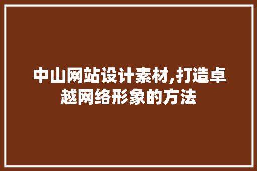 中山网站设计素材,打造卓越网络形象的方法