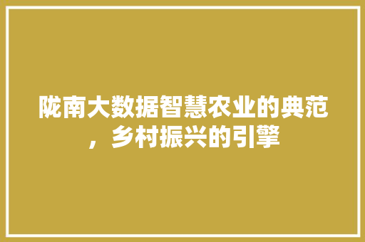 陇南大数据智慧农业的典范，乡村振兴的引擎