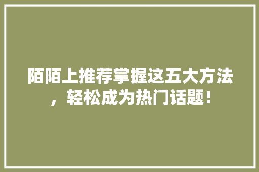 陌陌上推荐掌握这五大方法，轻松成为热门话题！