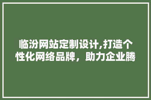 临汾网站定制设计,打造个性化网络品牌，助力企业腾飞