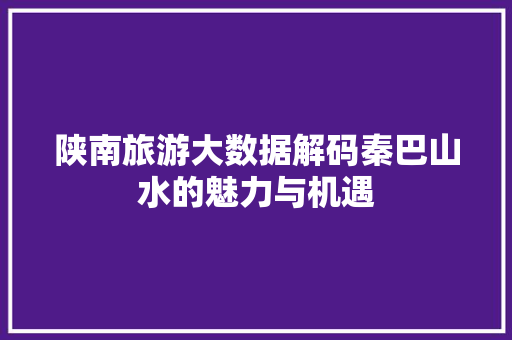 陕南旅游大数据解码秦巴山水的魅力与机遇