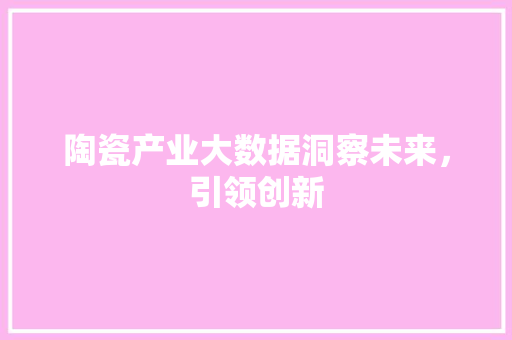 陶瓷产业大数据洞察未来，引领创新