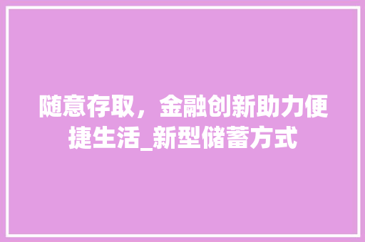 随意存取，金融创新助力便捷生活_新型储蓄方式