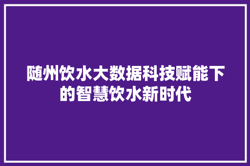 随州饮水大数据科技赋能下的智慧饮水新时代